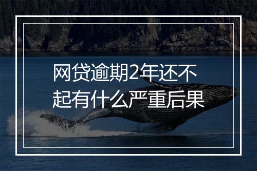 网贷逾期2年还不起有什么严重后果