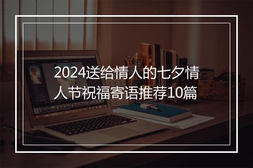 2024送给情人的七夕情人节祝福寄语推荐10篇
