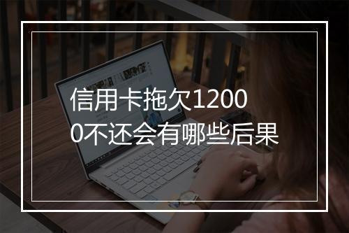 信用卡拖欠12000不还会有哪些后果