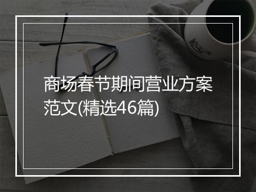 商场春节期间营业方案范文(精选46篇)
