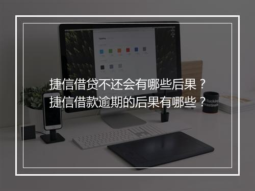 捷信借贷不还会有哪些后果？捷信借款逾期的后果有哪些？