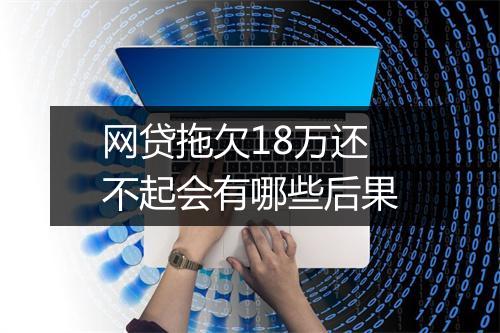 网贷拖欠18万还不起会有哪些后果