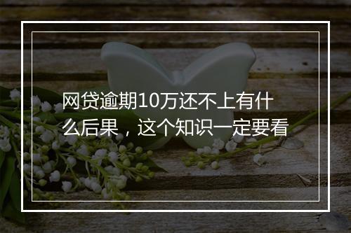 网贷逾期10万还不上有什么后果，这个知识一定要看