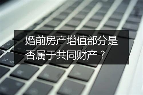 婚前房产增值部分是否属于共同财产？