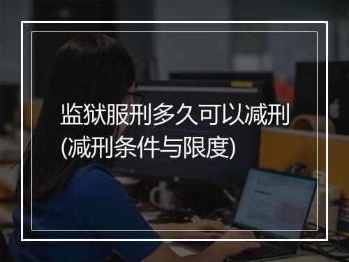监狱服刑多久可以减刑(减刑条件与限度)