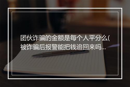 团伙诈骗的金额是每个人平分么(被诈骗后报警能把钱追回来吗)
