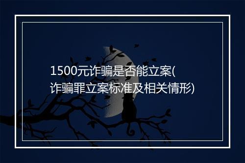 1500元诈骗是否能立案(诈骗罪立案标准及相关情形)