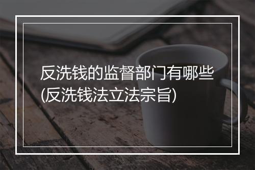反洗钱的监督部门有哪些(反洗钱法立法宗旨)