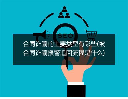 合同诈骗的主要类型有哪些(被合同诈骗报警追回流程是什么)