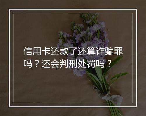 信用卡还款了还算诈骗罪吗？还会判刑处罚吗？