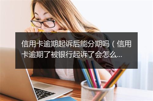 信用卡逾期起诉后能分期吗（信用卡逾期了被银行起诉了会怎么样）