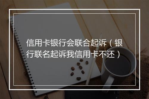信用卡银行会联合起诉（银行联名起诉我信用卡不还）