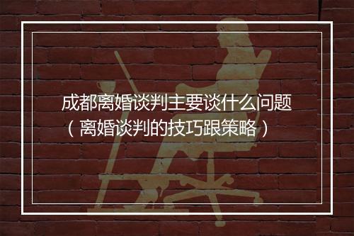 成都离婚谈判主要谈什么问题（离婚谈判的技巧跟策略）