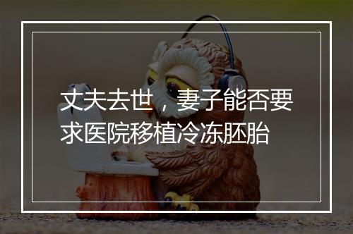 丈夫去世，妻子能否要求医院移植冷冻胚胎