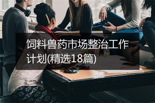 饲料兽药市场整治工作计划(精选18篇)