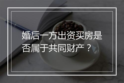 婚后一方出资买房是否属于共同财产？