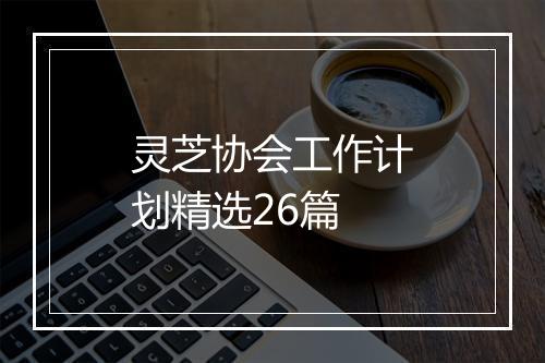 灵芝协会工作计划精选26篇