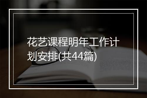 花艺课程明年工作计划安排(共44篇)
