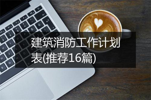 建筑消防工作计划表(推荐16篇)