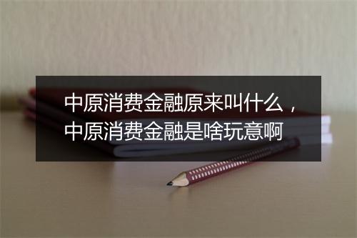 中原消费金融原来叫什么，中原消费金融是啥玩意啊
