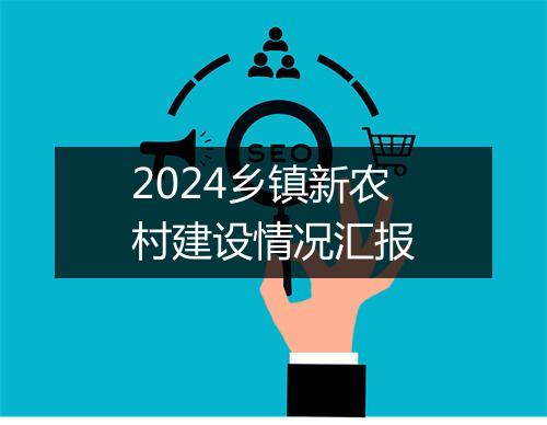 2024乡镇新农村建设情况汇报