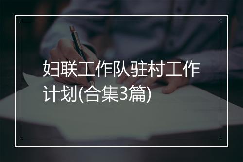 妇联工作队驻村工作计划(合集3篇)