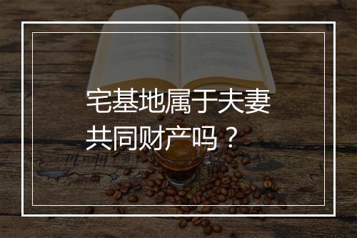 宅基地属于夫妻共同财产吗？