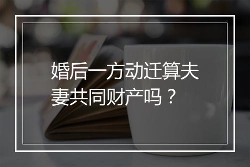 婚后一方动迁算夫妻共同财产吗？