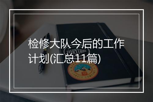 检修大队今后的工作计划(汇总11篇)