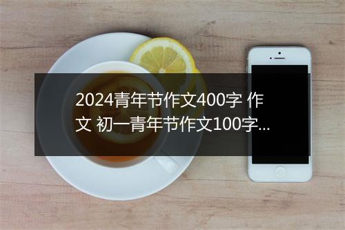 2024青年节作文400字 作文 初一青年节作文100字左右范文大全锦集10篇