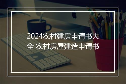 2024农村建房申请书大全 农村房屋建造申请书