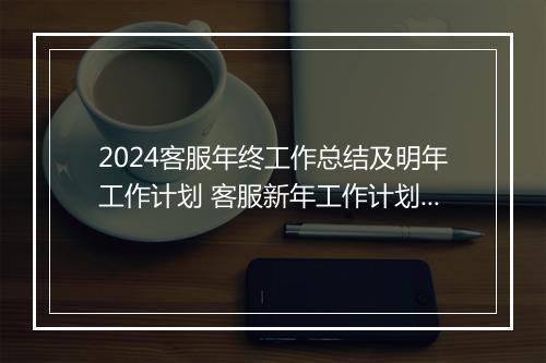 2024客服年终工作总结及明年工作计划 客服新年工作计划范文怎么写精选6篇