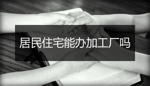 居民住宅能办加工厂吗