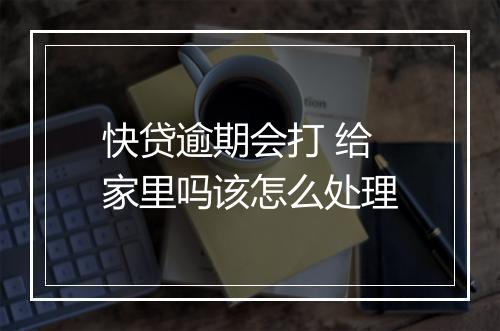 快贷逾期会打 给家里吗该怎么处理