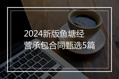 2024新版鱼塘经营承包合同甄选5篇