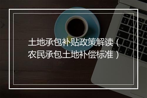 土地承包补贴政策解读（农民承包土地补偿标准）