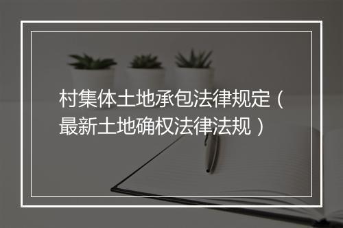 村集体土地承包法律规定（最新土地确权法律法规）