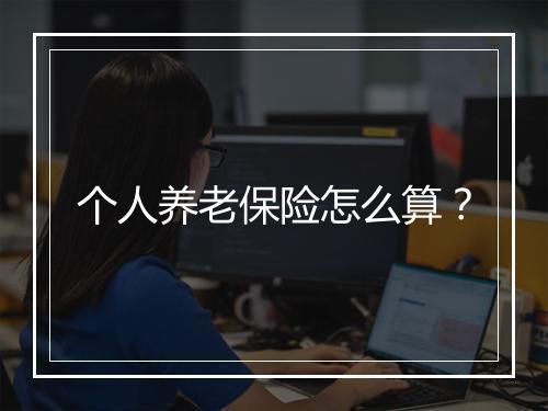 个人养老保险怎么算？