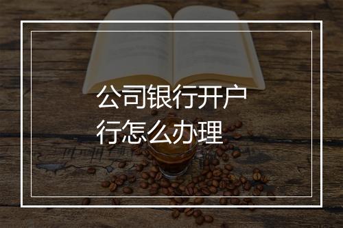 公司银行开户行怎么办理