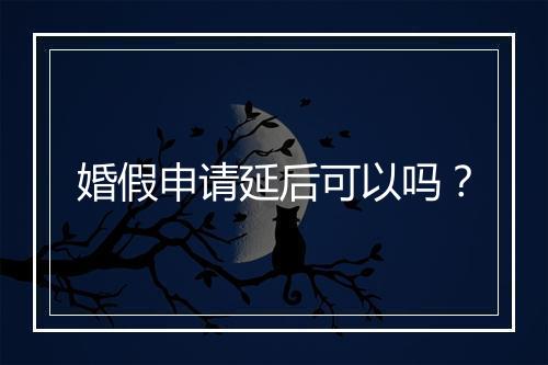婚假申请延后可以吗？