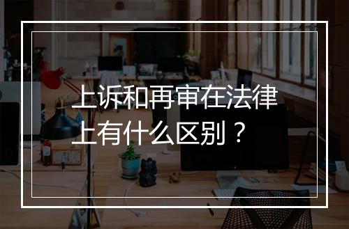 上诉和再审在法律上有什么区别？