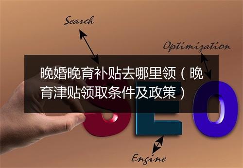 晚婚晚育补贴去哪里领（晚育津贴领取条件及政策）