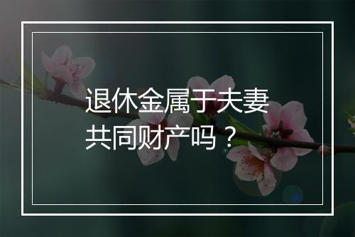 退休金属于夫妻共同财产吗？