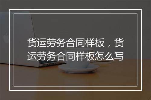 货运劳务合同样板，货运劳务合同样板怎么写
