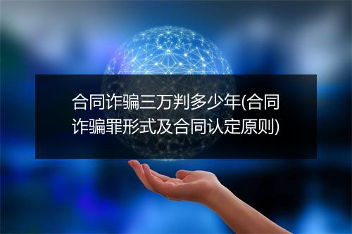 合同诈骗三万判多少年(合同诈骗罪形式及合同认定原则)