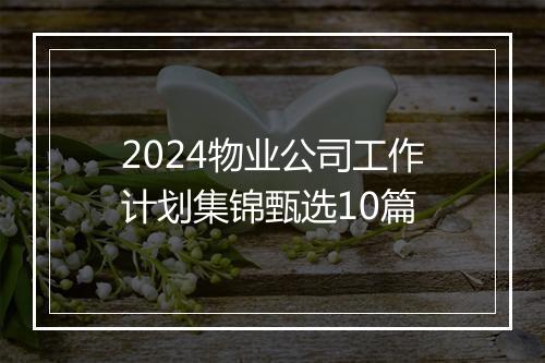 2024物业公司工作计划集锦甄选10篇