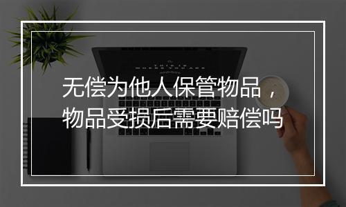 无偿为他人保管物品，物品受损后需要赔偿吗