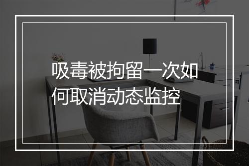 吸毒被拘留一次如何取消动态监控