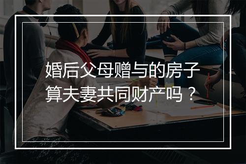 婚后父母赠与的房子算夫妻共同财产吗？