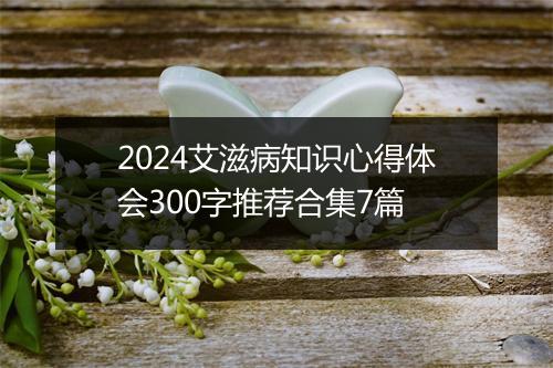 2024艾滋病知识心得体会300字推荐合集7篇